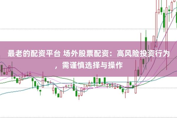 最老的配资平台 场外股票配资：高风险投资行为，需谨慎选择与操作