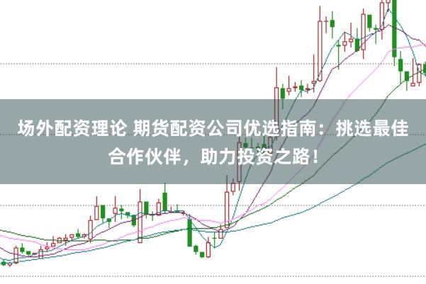 场外配资理论 期货配资公司优选指南：挑选最佳合作伙伴，助力投资之路！