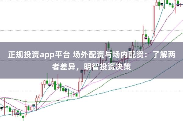 正规投资app平台 场外配资与场内配资：了解两者差异，明智投资决策