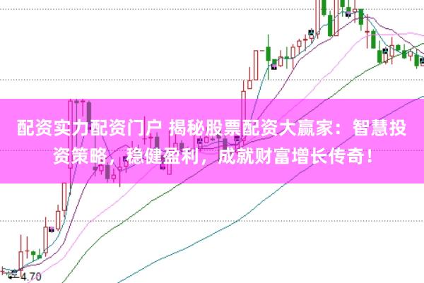 配资实力配资门户 揭秘股票配资大赢家：智慧投资策略，稳健盈利，成就财富增长传奇！
