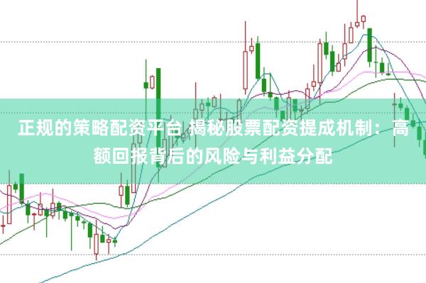 正规的策略配资平台 揭秘股票配资提成机制：高额回报背后的风险与利益分配
