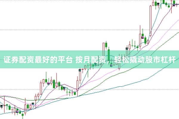 证券配资最好的平台 按月配资，轻松撬动股市杠杆