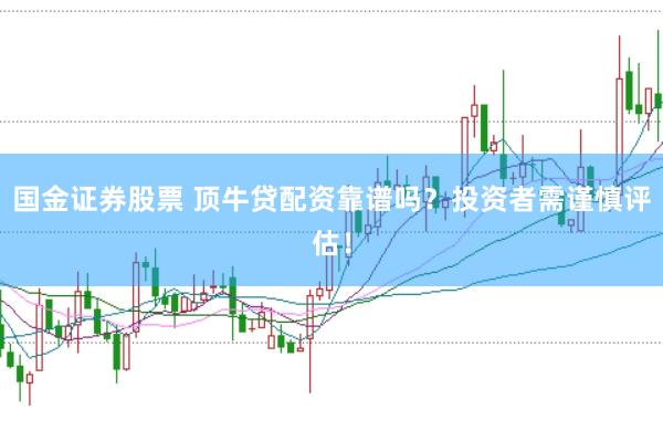 国金证券股票 顶牛贷配资靠谱吗？投资者需谨慎评估！