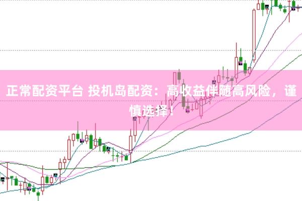 正常配资平台 投机岛配资：高收益伴随高风险，谨慎选择！