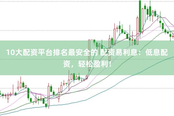 10大配资平台排名最安全的 配资易利息：低息配资，轻松盈利！