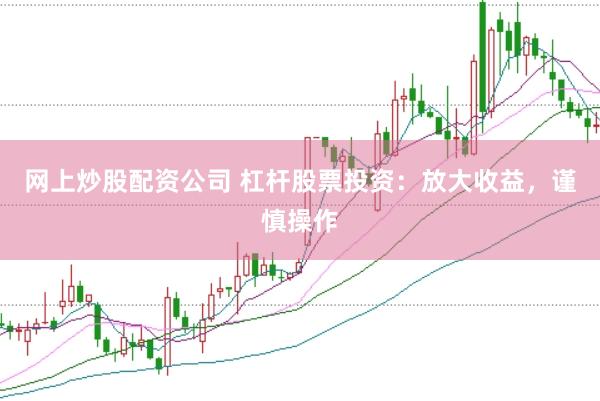 网上炒股配资公司 杠杆股票投资：放大收益，谨慎操作
