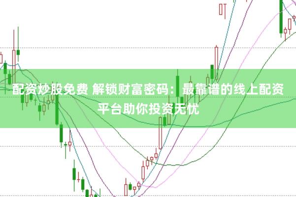 配资炒股免费 解锁财富密码：最靠谱的线上配资平台助你投资无忧