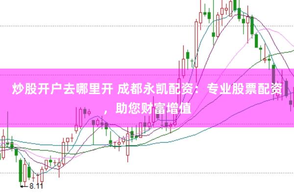 炒股开户去哪里开 成都永凯配资：专业股票配资，助您财富增值