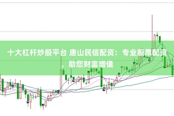 十大杠杆炒股平台 唐山民信配资：专业股票配资，助您财富增值