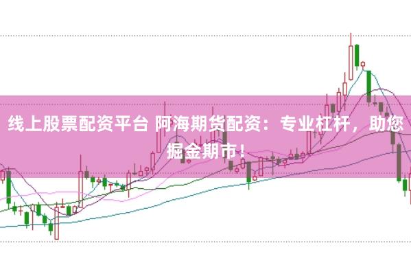 线上股票配资平台 阿海期货配资：专业杠杆，助您掘金期市！