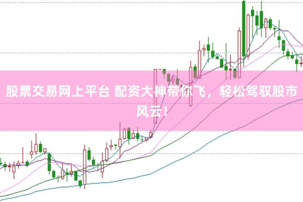 股票交易网上平台 配资大神带你飞，轻松驾驭股市风云！