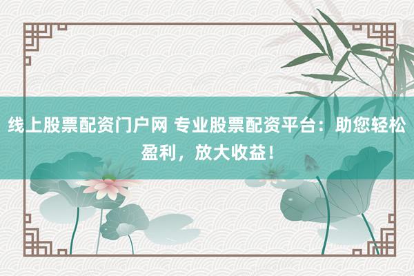 线上股票配资门户网 专业股票配资平台：助您轻松盈利，放大收益！