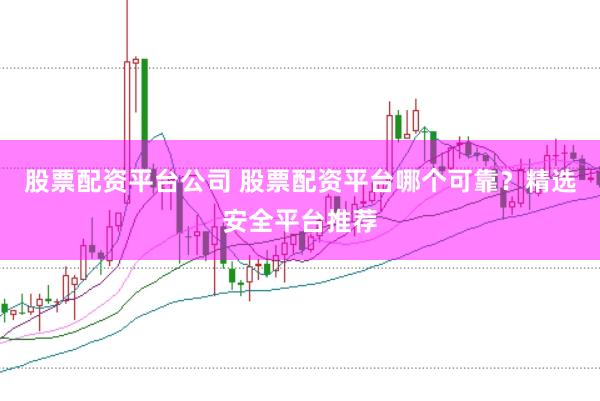 股票配资平台公司 股票配资平台哪个可靠？精选安全平台推荐