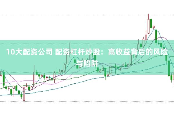 10大配资公司 配资杠杆炒股：高收益背后的风险与陷阱