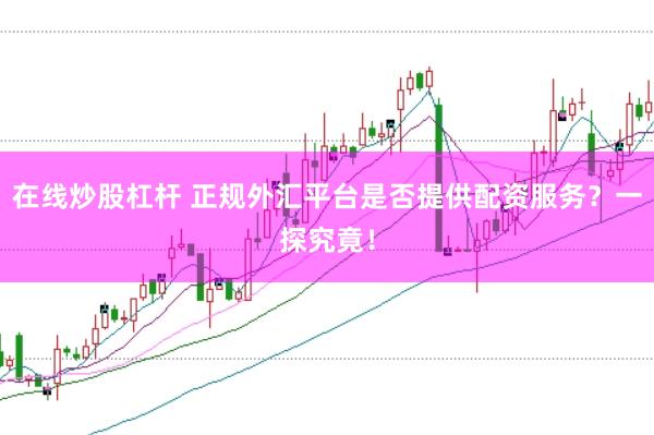 在线炒股杠杆 正规外汇平台是否提供配资服务？一探究竟！
