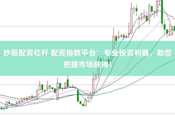 炒股配资杠杆 配资指数平台：专业投资利器，助您把握市场脉搏！