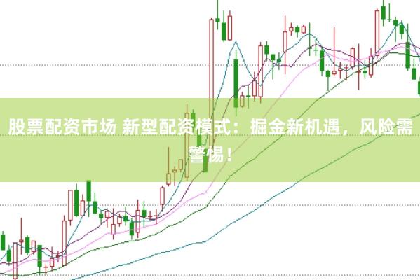股票配资市场 新型配资模式：掘金新机遇，风险需警惕！