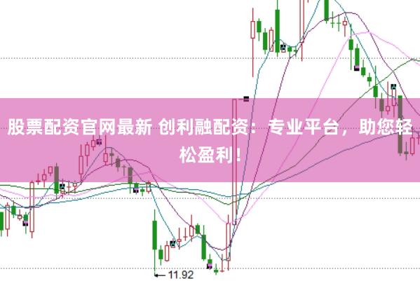 股票配资官网最新 创利融配资：专业平台，助您轻松盈利！
