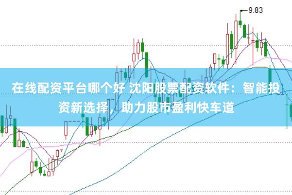 在线配资平台哪个好 沈阳股票配资软件：智能投资新选择，助力股市盈利快车道
