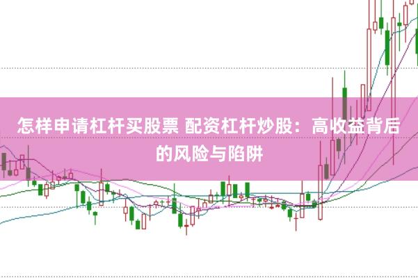 怎样申请杠杆买股票 配资杠杆炒股：高收益背后的风险与陷阱