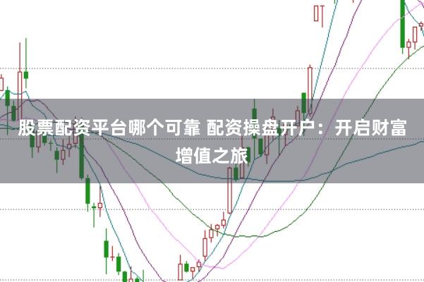 股票配资平台哪个可靠 配资操盘开户：开启财富增值之旅
