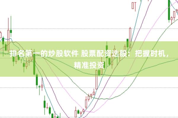 排名第一的炒股软件 股票配资选股：把握时机，精准投资