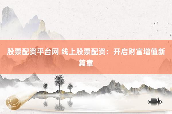 股票配资平台网 线上股票配资：开启财富增值新篇章