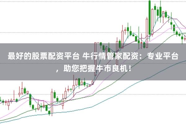 最好的股票配资平台 牛行情管家配资：专业平台，助您把握牛市良机！