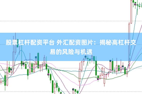 股票杠杆配资平台 外汇配资图片：揭秘高杠杆交易的风险与机遇