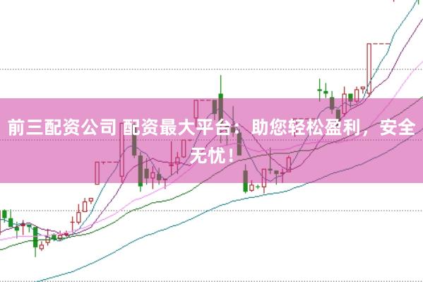 前三配资公司 配资最大平台：助您轻松盈利，安全无忧！