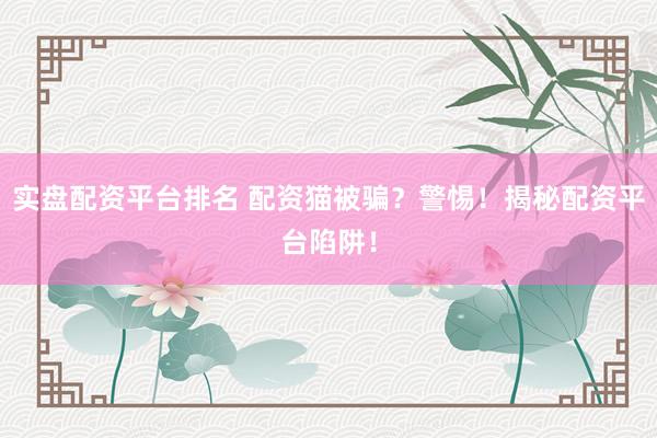 实盘配资平台排名 配资猫被骗？警惕！揭秘配资平台陷阱！