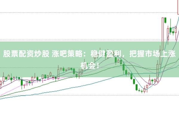 股票配资炒股 涨吧策略：稳健盈利，把握市场上涨机会！
