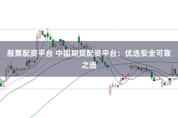 股票配资平台 中国期货配资平台：优选安全可靠之选