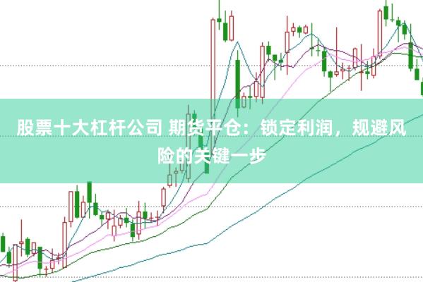 股票十大杠杆公司 期货平仓：锁定利润，规避风险的关键一步