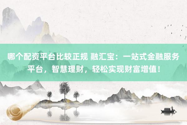 哪个配资平台比较正规 融汇宝：一站式金融服务平台，智慧理财，轻松实现财富增值！