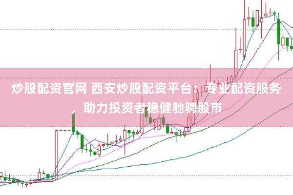 炒股配资官网 西安炒股配资平台：专业配资服务，助力投资者稳健驰骋股市