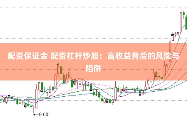 配资保证金 配资杠杆炒股：高收益背后的风险与陷阱