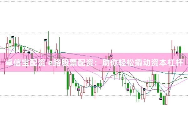 卓信宝配资 e路股票配资：助你轻松撬动资本杠杆