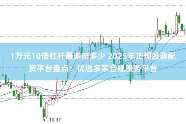 1万元10倍杠杆最多赔多少 2025年正规股票配资平台盘点:优选多家合规服务平台
