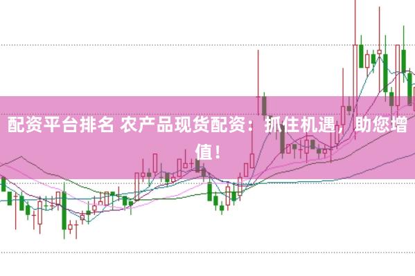 配资平台排名 农产品现货配资:抓住机遇,助您增值!
