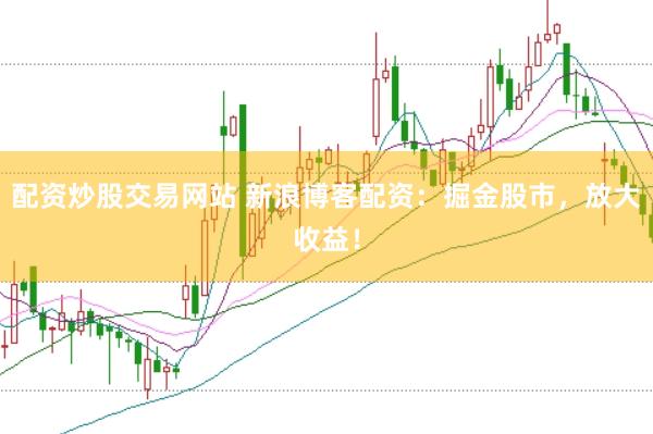 配资炒股交易网站 新浪博客配资:掘金股市,放大收益!