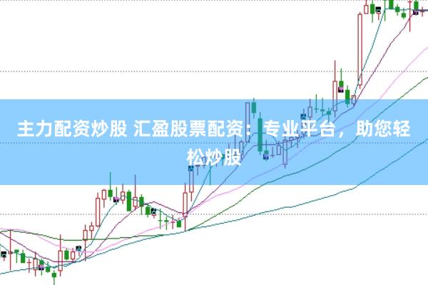 主力配资炒股 汇盈股票配资：专业平台，助您轻松炒股