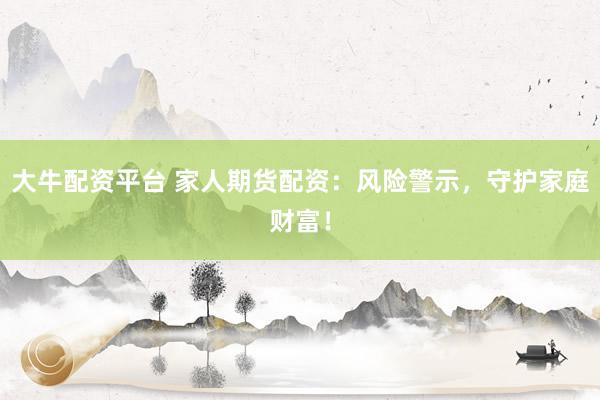 大牛配资平台 家人期货配资:风险警示,守护家庭财富!