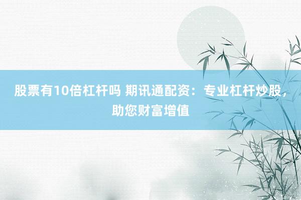股票有10倍杠杆吗 期讯通配资:专业杠杆炒股,助您财富增值