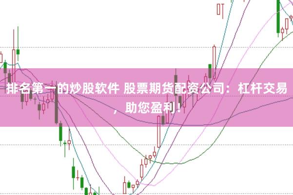 排名第一的炒股软件 股票期货配资公司：杠杆交易，助您盈利！