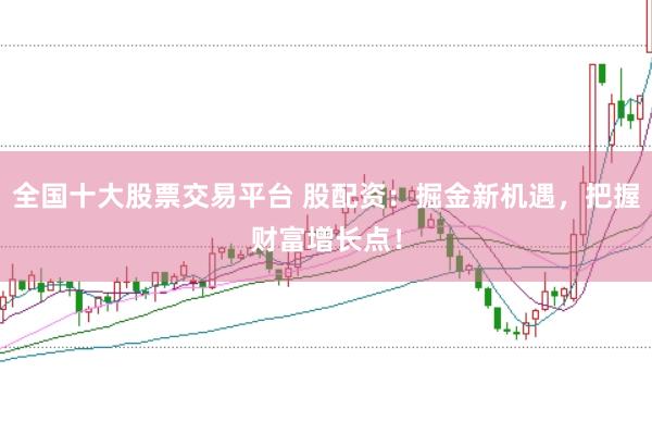 全国十大股票交易平台 股配资:掘金新机遇,把握财富增长点!