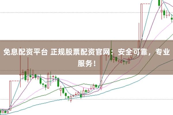 免息配资平台 正规股票配资官网：安全可靠，专业服务！