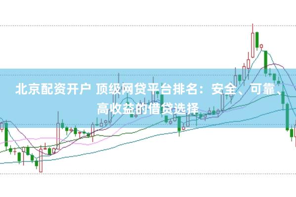 北京配资开户 顶级网贷平台排名:安全、可靠、高收益的借贷选择