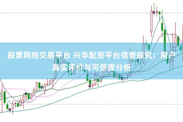 股票网络交易平台 兴华配资平台信誉探究:用户真实评价与可信度分析