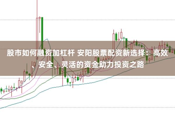 股市如何融资加杠杆 安阳股票配资新选择:高效、安全、灵活的资金助力投资之路